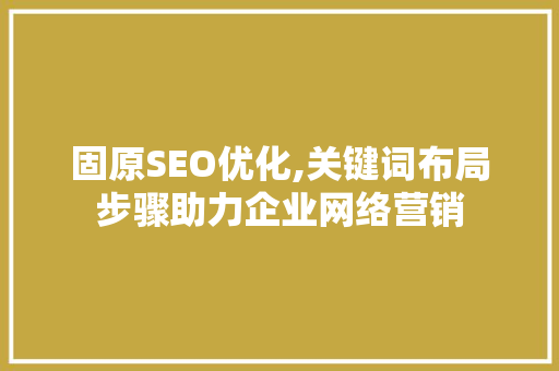 固原SEO优化,关键词布局步骤助力企业网络营销  第1张