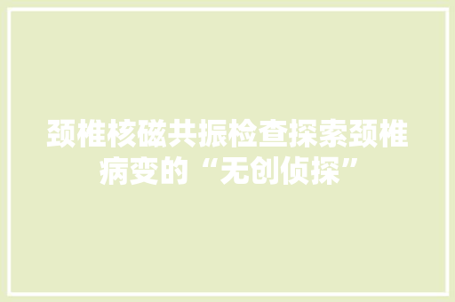 颈椎核磁共振检查探索颈椎病变的“无创侦探”