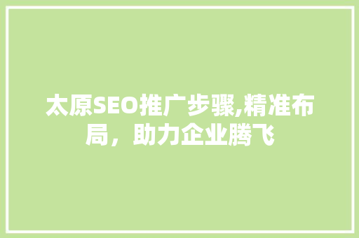 太原SEO推广步骤,精准布局，助力企业腾飞
