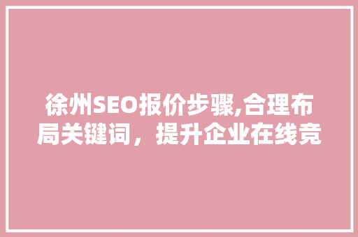 徐州SEO报价步骤,合理布局关键词，提升企业在线竞争力