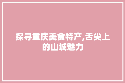 探寻重庆美食特产,舌尖上的山城魅力
