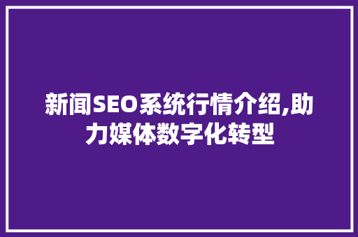 新闻SEO系统行情介绍,助力媒体数字化转型