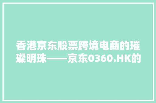 香港京东股票跨境电商的璀璨明珠——京东0360.HK的潜力与机遇