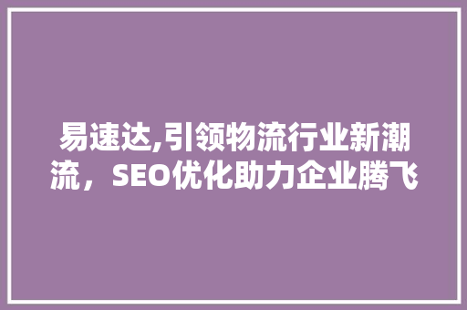 易速达,引领物流行业新潮流，SEO优化助力企业腾飞