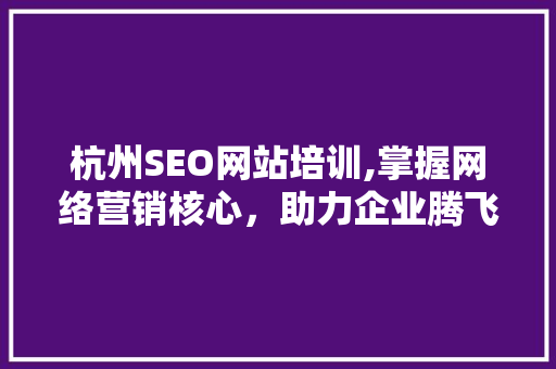 杭州SEO网站培训,掌握网络营销核心，助力企业腾飞