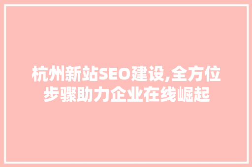 杭州新站SEO建设,全方位步骤助力企业在线崛起