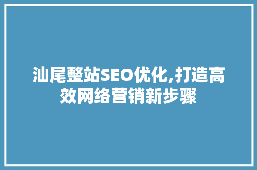 汕尾整站SEO优化,打造高效网络营销新步骤