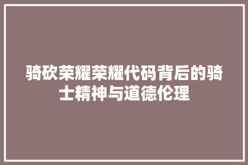 骑砍荣耀荣耀代码背后的骑士精神与道德伦理