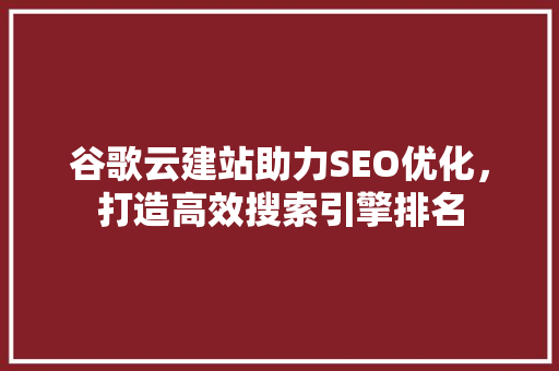 谷歌云建站助力SEO优化，打造高效搜索引擎排名  第1张