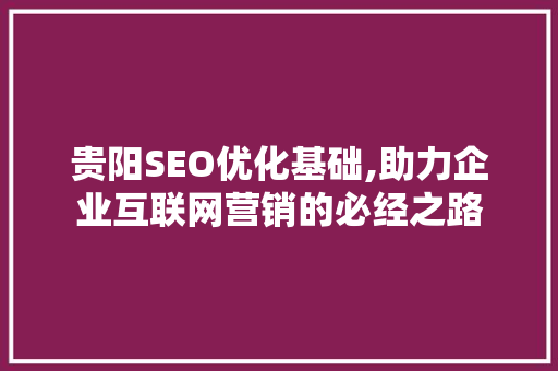 贵阳SEO优化基础,助力企业互联网营销的必经之路