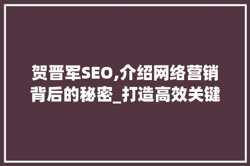 贺晋军SEO,介绍网络营销背后的秘密_打造高效关键词步骤