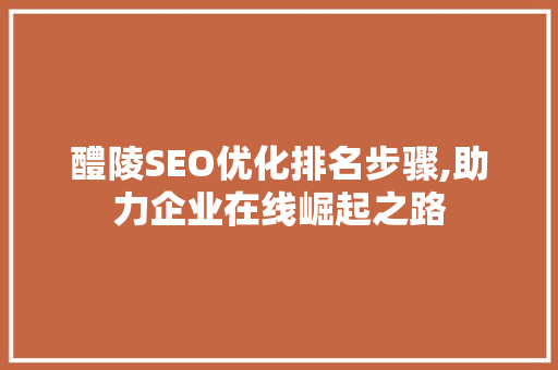 醴陵SEO优化排名步骤,助力企业在线崛起之路