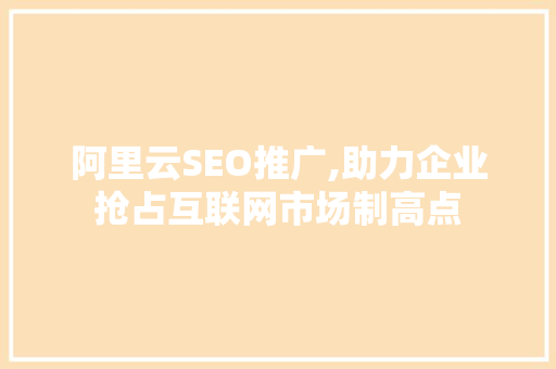 阿里云SEO推广,助力企业抢占互联网市场制高点