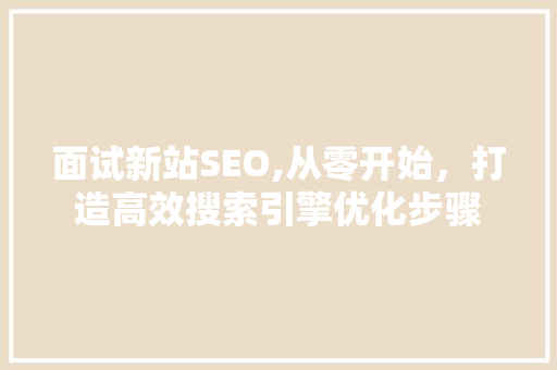 面试新站SEO,从零开始，打造高效搜索引擎优化步骤