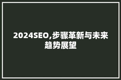 2024SEO,步骤革新与未来趋势展望