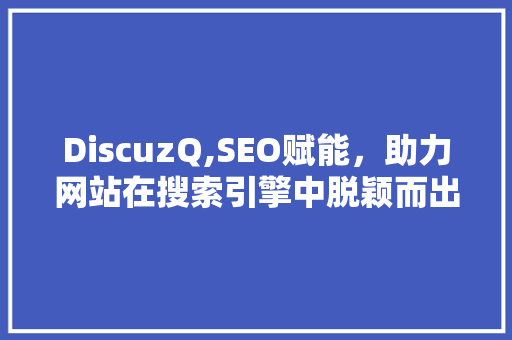 DiscuzQ,SEO赋能，助力网站在搜索引擎中脱颖而出