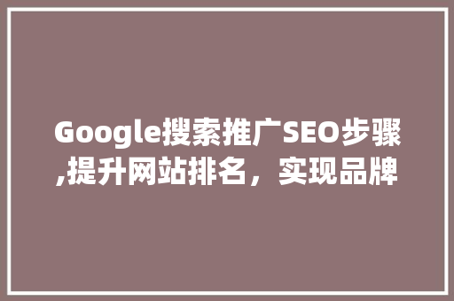 Google搜索推广SEO步骤,提升网站排名，实现品牌增长