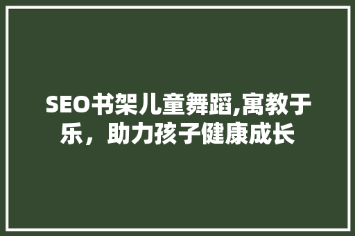 SEO书架儿童舞蹈,寓教于乐，助力孩子健康成长