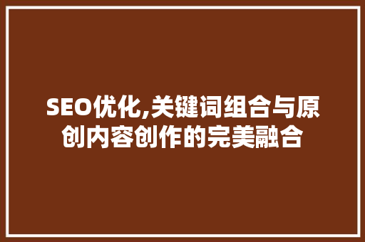 SEO优化,关键词组合与原创内容创作的完美融合
