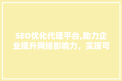 SEO优化代理平台,助力企业提升网络影响力，实现可持续发展