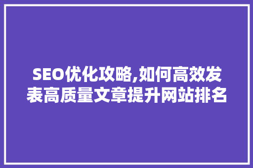 SEO优化攻略,如何高效发表高质量文章提升网站排名