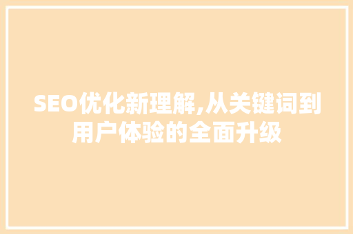 SEO优化新理解,从关键词到用户体验的全面升级