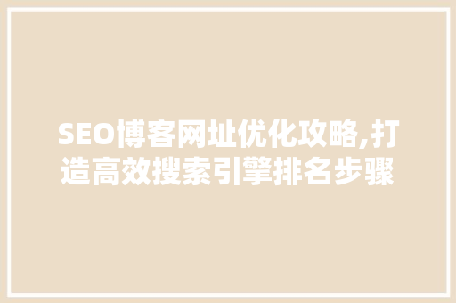 SEO博客网址优化攻略,打造高效搜索引擎排名步骤