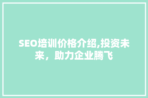 SEO培训价格介绍,投资未来，助力企业腾飞