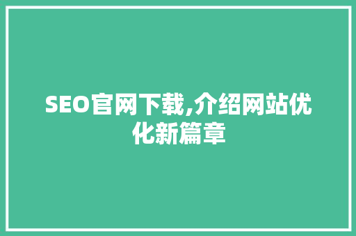 SEO官网下载,介绍网站优化新篇章