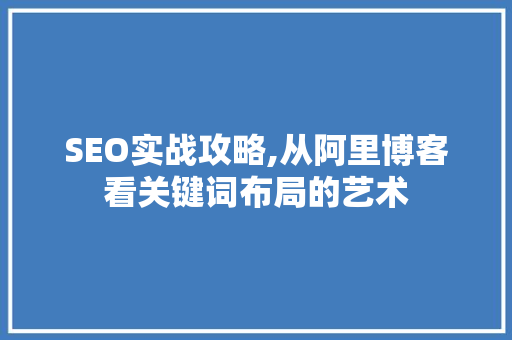 SEO实战攻略,从阿里博客看关键词布局的艺术