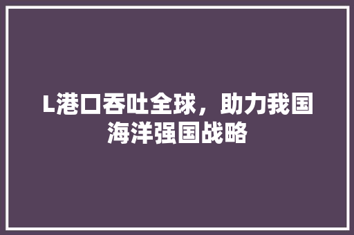 L港口吞吐全球，助力我国海洋强国战略