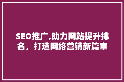 SEO推广,助力网站提升排名，打造网络营销新篇章