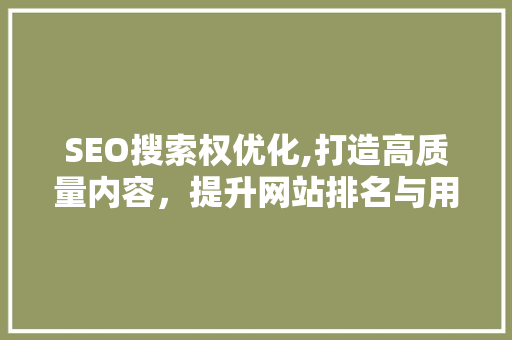 SEO搜索权优化,打造高质量内容，提升网站排名与用户体验