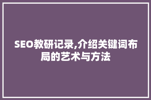 SEO教研记录,介绍关键词布局的艺术与方法