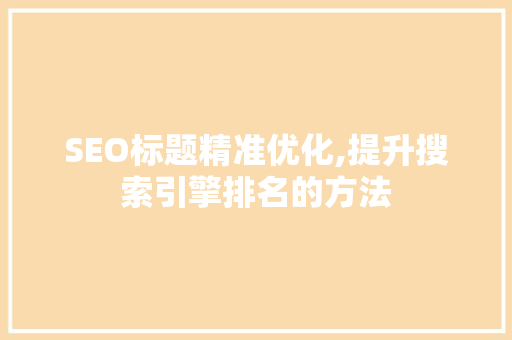 SEO标题精准优化,提升搜索引擎排名的方法
