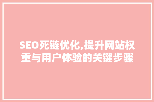 SEO死链优化,提升网站权重与用户体验的关键步骤