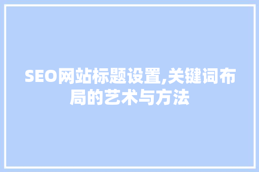 SEO网站标题设置,关键词布局的艺术与方法