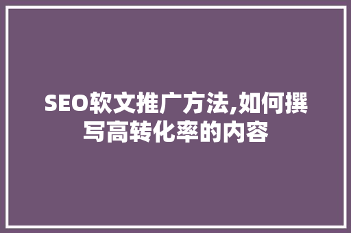 SEO软文推广方法,如何撰写高转化率的内容