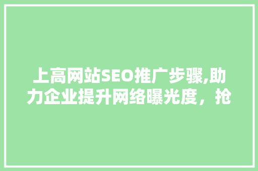 上高网站SEO推广步骤,助力企业提升网络曝光度，抢占市场先机
