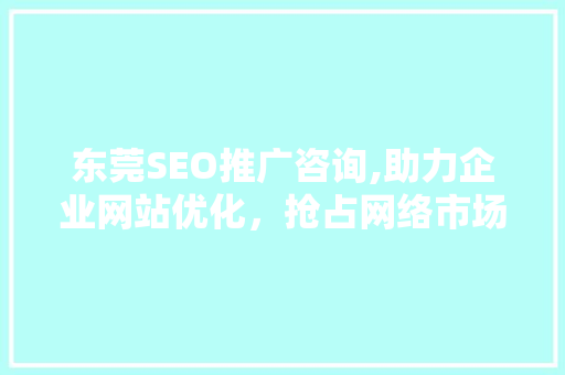 东莞SEO推广咨询,助力企业网站优化，抢占网络市场制高点