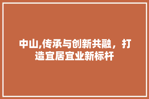 中山,传承与创新共融，打造宜居宜业新标杆  第1张