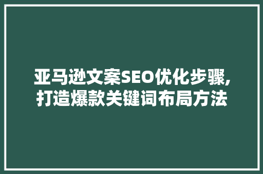 亚马逊文案SEO优化步骤,打造爆款关键词布局方法