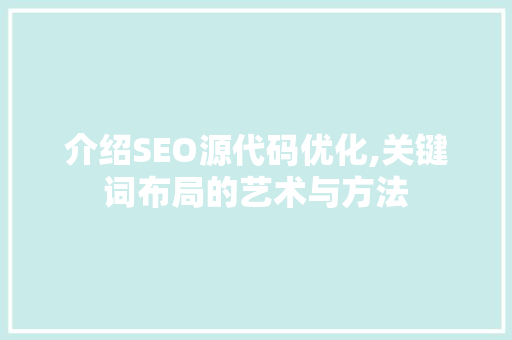 介绍SEO源代码优化,关键词布局的艺术与方法