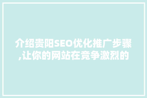 介绍贵阳SEO优化推广步骤,让你的网站在竞争激烈的市场中脱颖而出