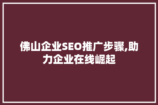 佛山企业SEO推广步骤,助力企业在线崛起