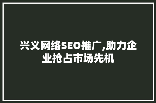 兴义网络SEO推广,助力企业抢占市场先机