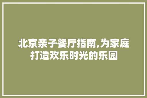 北京亲子餐厅指南,为家庭打造欢乐时光的乐园