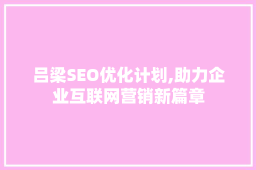 吕梁SEO优化计划,助力企业互联网营销新篇章