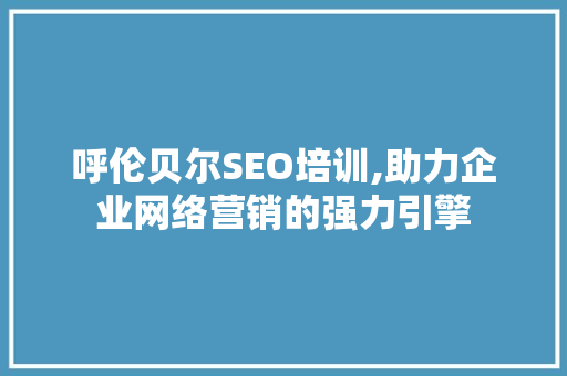 呼伦贝尔SEO培训,助力企业网络营销的强力引擎