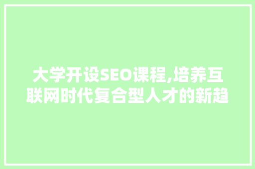 大学开设SEO课程,培养互联网时代复合型人才的新趋势